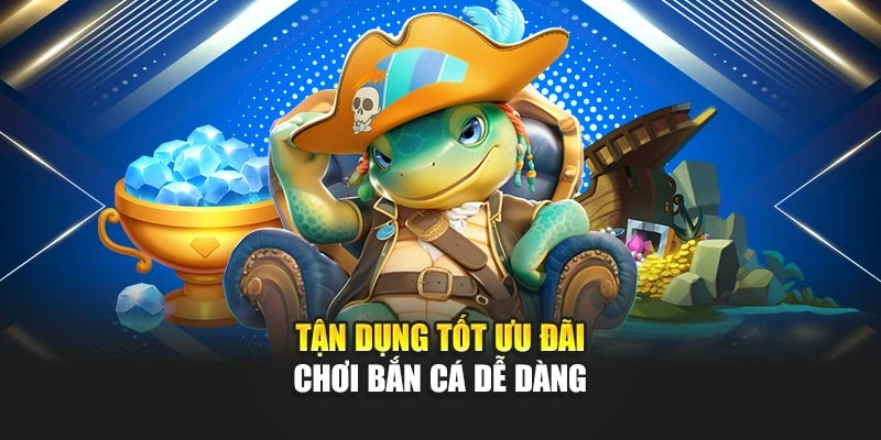 Tận dụng tốt ưu đãi chơi bắn cá dễ dàng